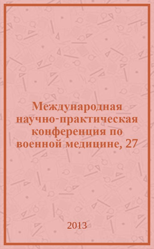 Международная научно-практическая конференция по военной медицине, 27/10 - 1/11 2013, Санкт-Петербург, Россия = International conference on military medicine, 27/10 - 1/11 2013, St. Petersburg, Russi. ICMM : тезисы