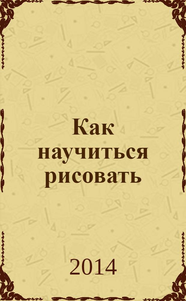 Как научиться рисовать : книга для будущих художников : перевод с английского