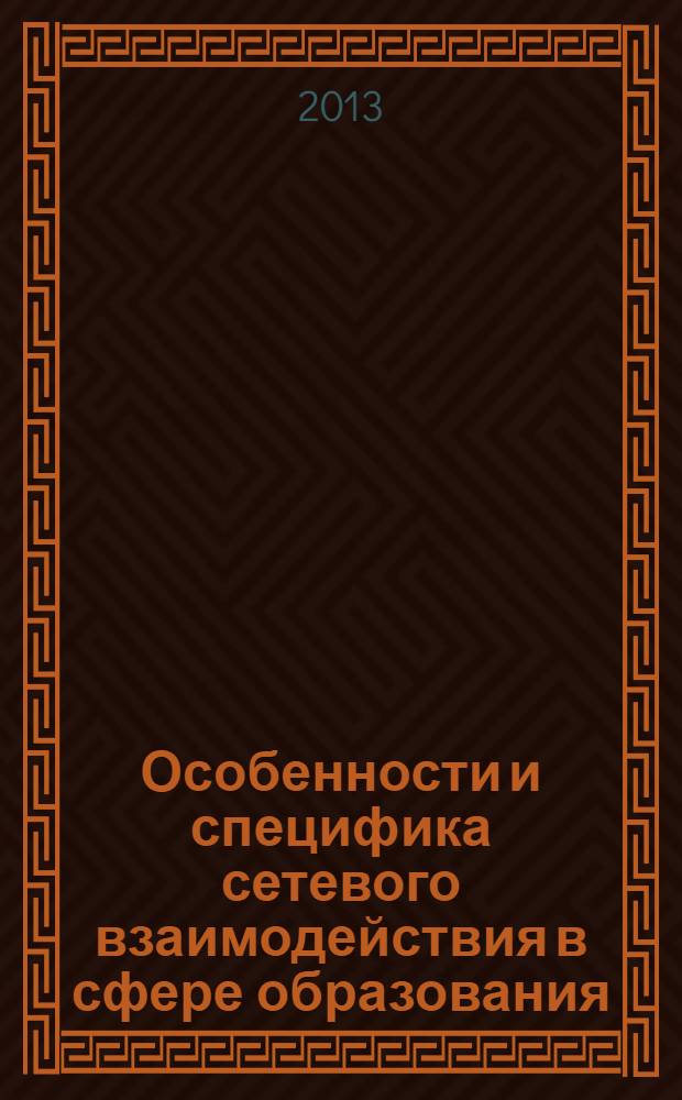 Особенности и специфика сетевого взаимодействия в сфере образования : сборник научных статей для работников системы общего, профессионального образования, управления образованием