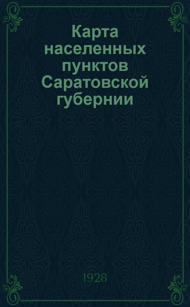 Карта населенных пунктов Саратовской губернии : в административных границах по данным Саратов. губ. административ. комис. на 1-е марта 1928 г