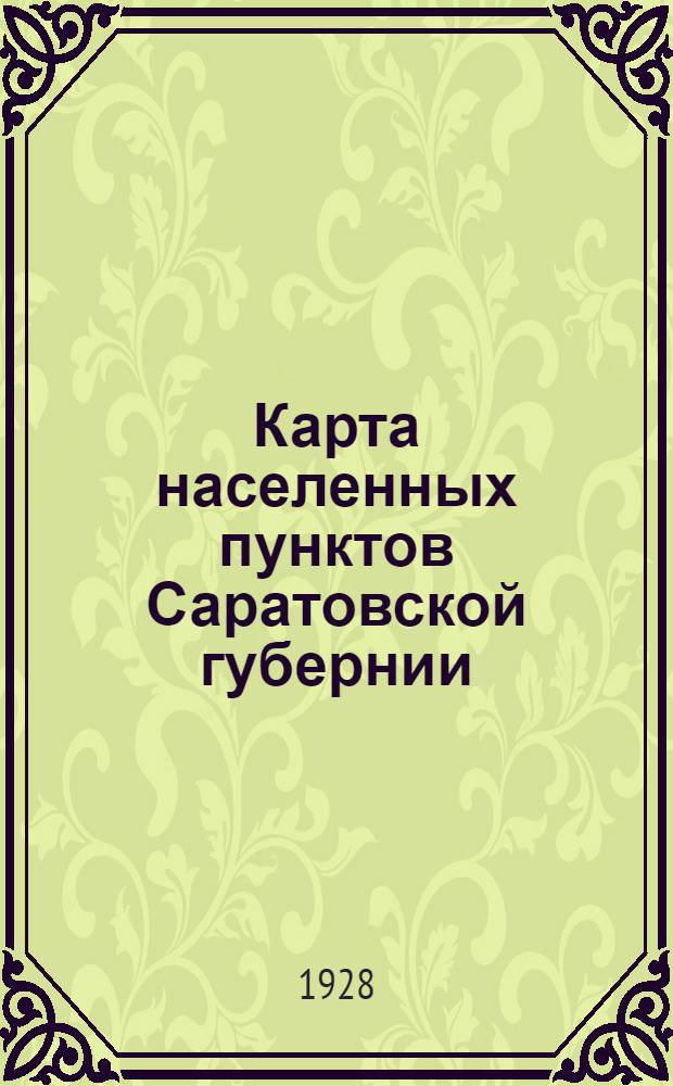 Карта населенных пунктов Саратовской губернии : в административных границах по данным Саратов. губ. адм. комис. на 1-е марта 1928 г