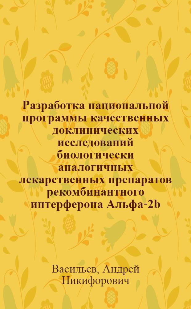 Разработка национальной программы качественных доклинических исследований биологически аналогичных лекарственных препаратов рекомбинантного интерферона Альфа-2b : автореф. на соиск. уч. степ. д. б. н. : специальность 14.03.06 <Фармакология, клиническая фармакология>