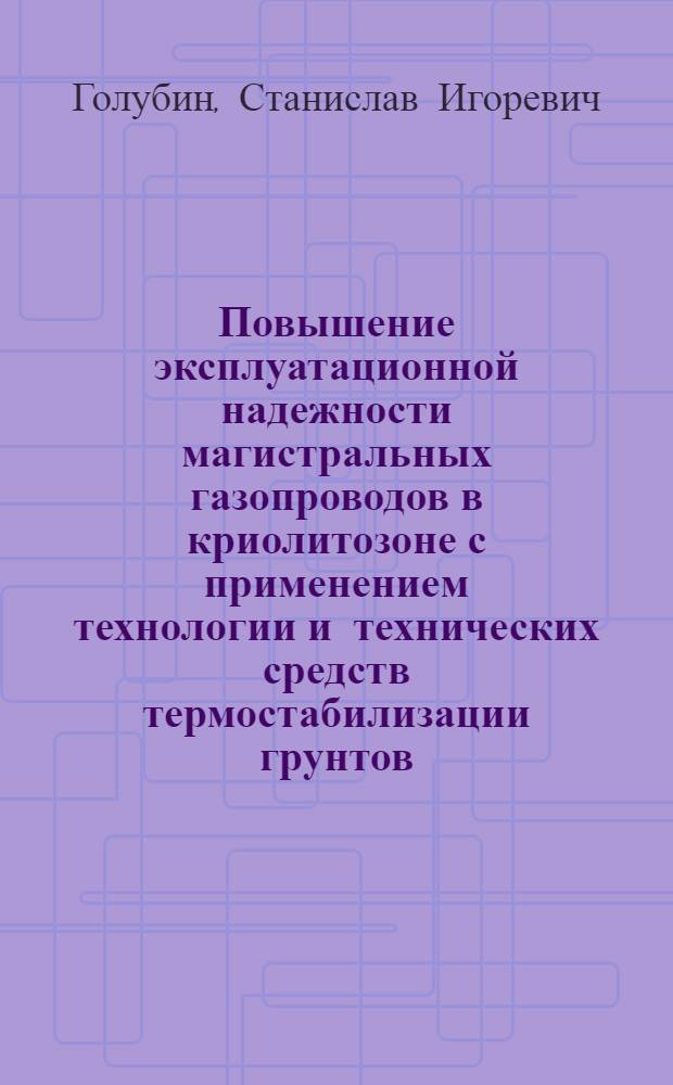 Повышение эксплуатационной надежности магистральных газопроводов в криолитозоне с применением технологии и технических средств термостабилизации грунтов : автореф. на соиск. уч. степ. к. т. н. : специальность 25.00.19 <Строительство и эксплуатация нефтегазопроводов, баз и хранилищ>