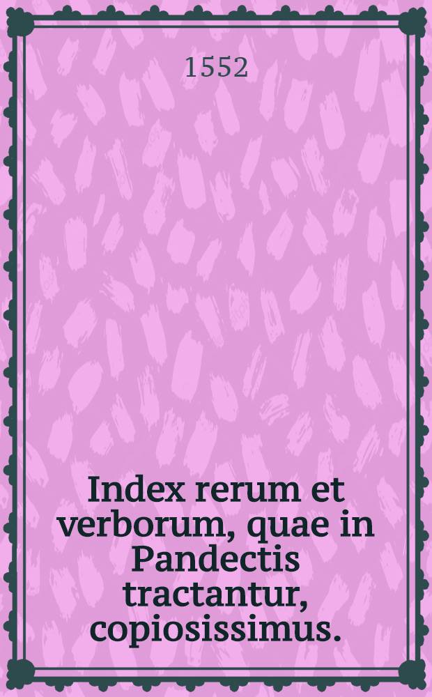 Index rerum et verborum, quae in Pandectis tractantur, copiosissimus.