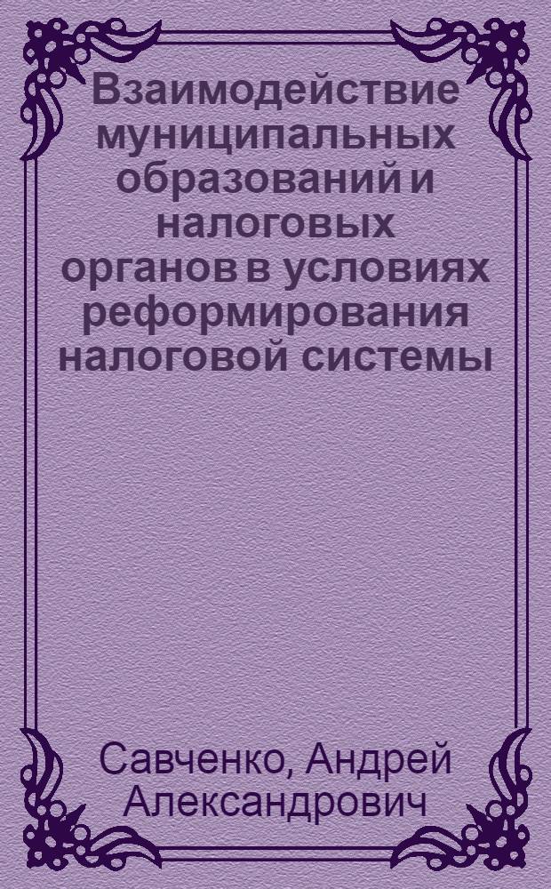 Взаимодействие муниципальных образований и налоговых органов в условиях реформирования налоговой системы : автореф. дис. на соиск. учен. степ. к. э. н. : специальность 08.00.10 <Финансы, денежное обращение и кредит>