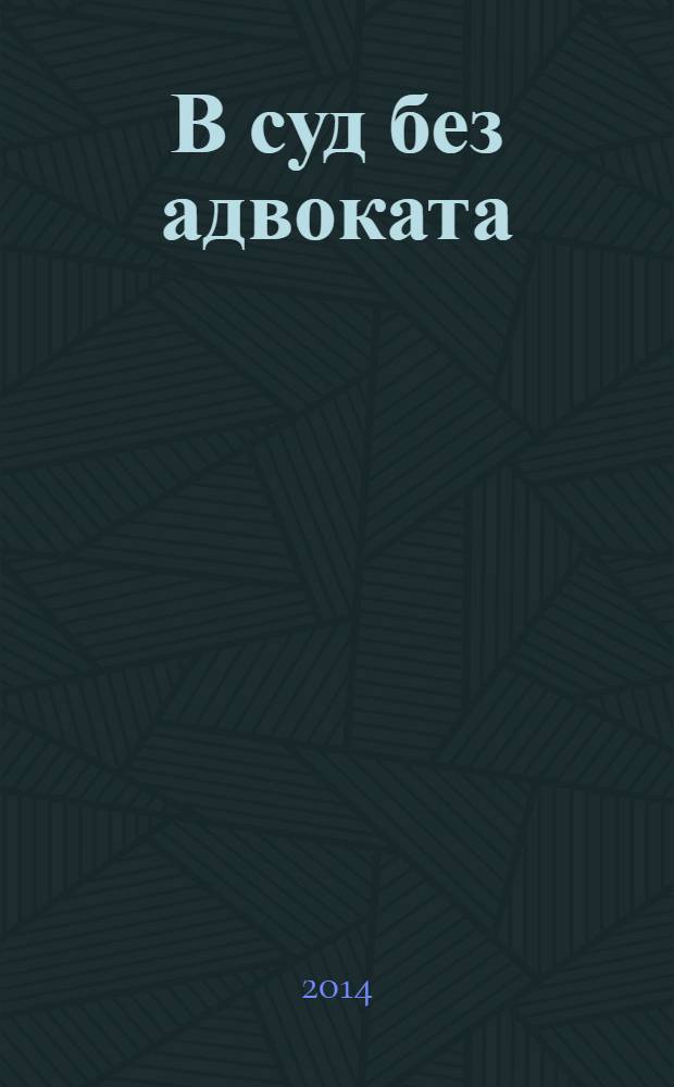 В суд без адвоката : образцы исковых заявлений в суд : готовые образцы исковых заявлений с разъяснениями, точные правила оформления исковых заявлений, знай свои права! : по состоянию на 01 апреля 2014 г