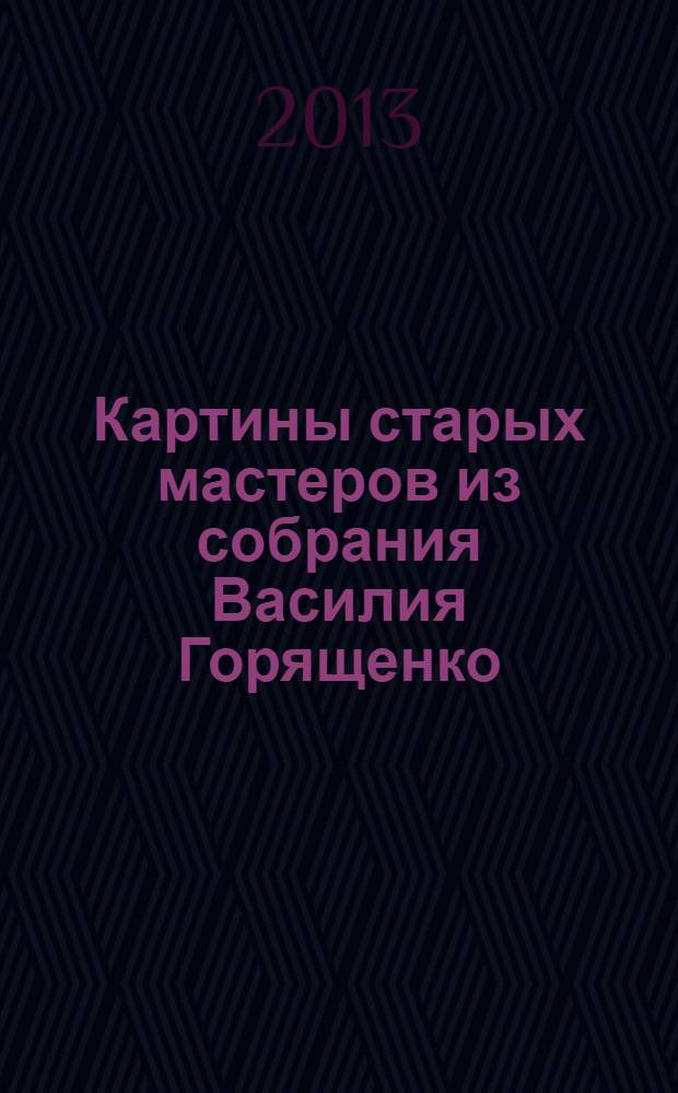Картины старых мастеров из собрания Василия Горященко : аукцион N 7 " Аукцион года" состоится 7 декабря 2013 года : каталог