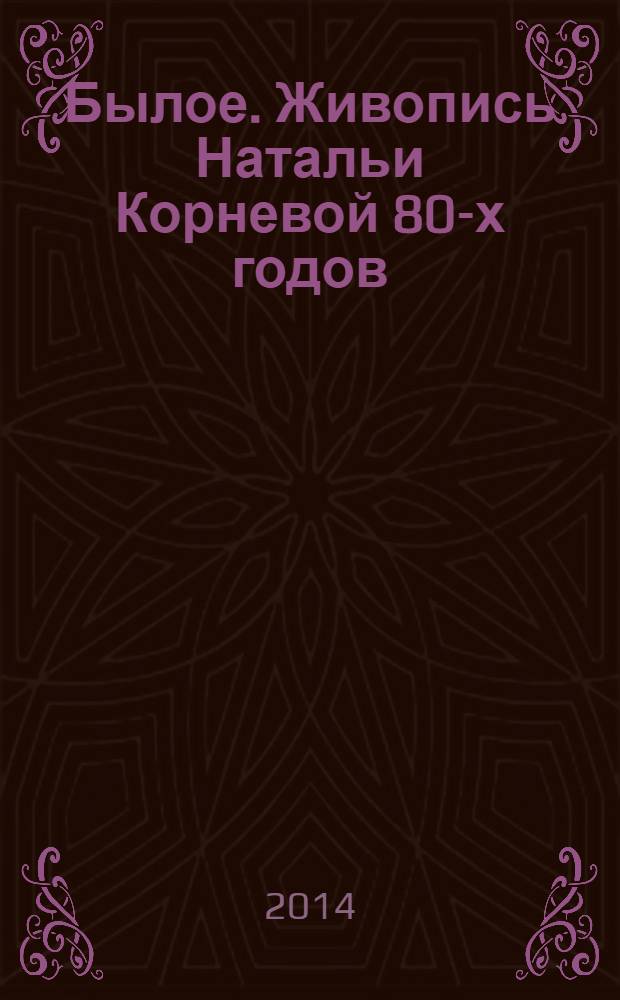 Былое. Живопись Натальи Корневой 80-х годов : каталог выставки