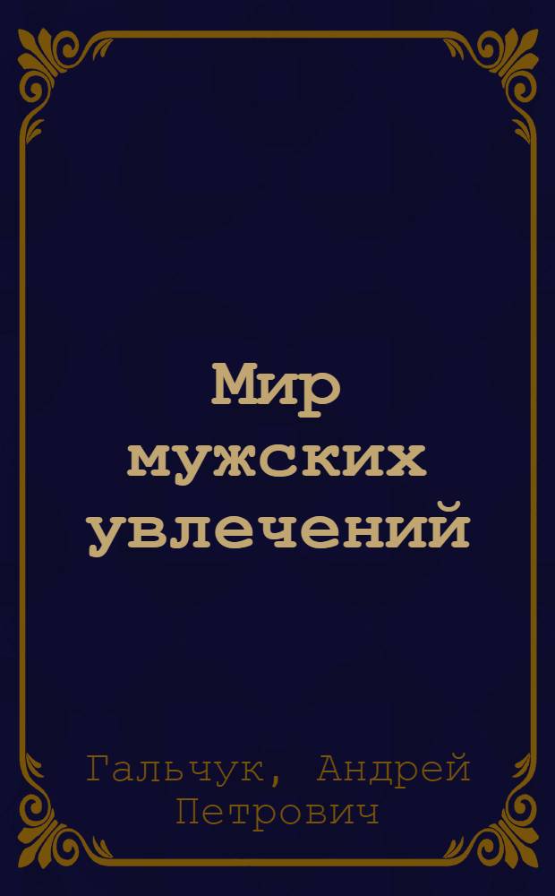 Мир мужских увлечений : лучший подарок настоящему мужчине