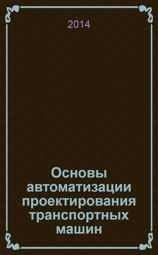 Основы автоматизации проектирования транспортных машин : учебное пособие для студентов высших учебных заведений по специальности 190109 "Наземные трансп.-технол. средства"