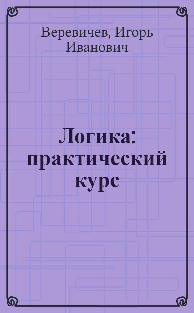 Логика: практический курс : учебное пособие для студентов, обучающихся по направлениям 080100.62 и 080200.62