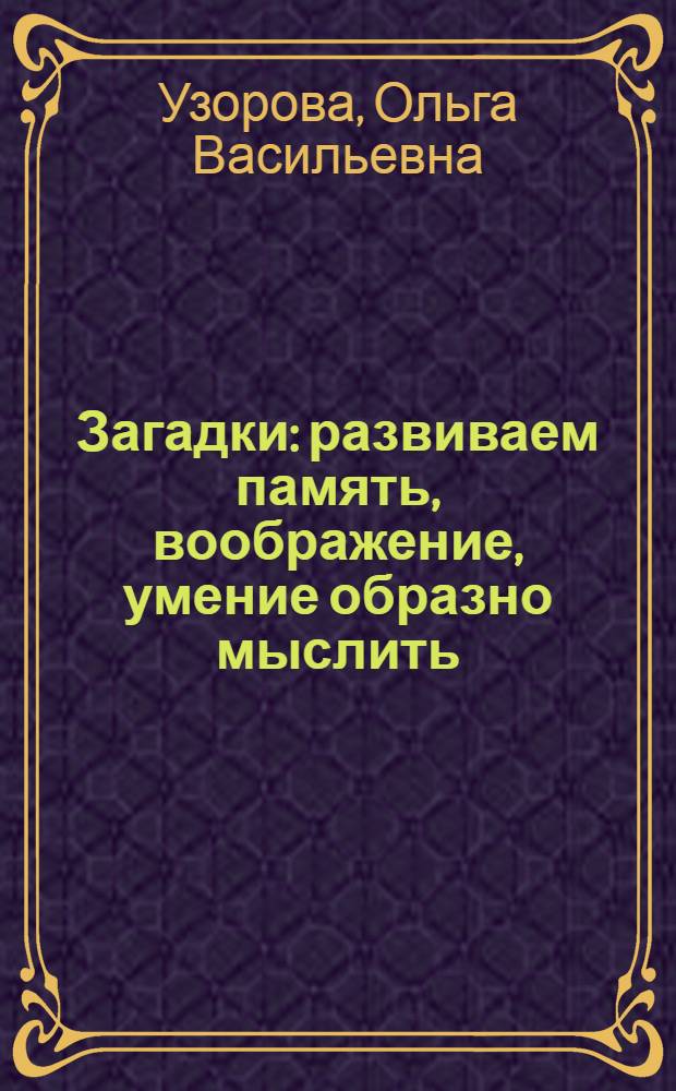 Загадки : развиваем память, воображение, умение образно мыслить : для детей дошкольного возраста