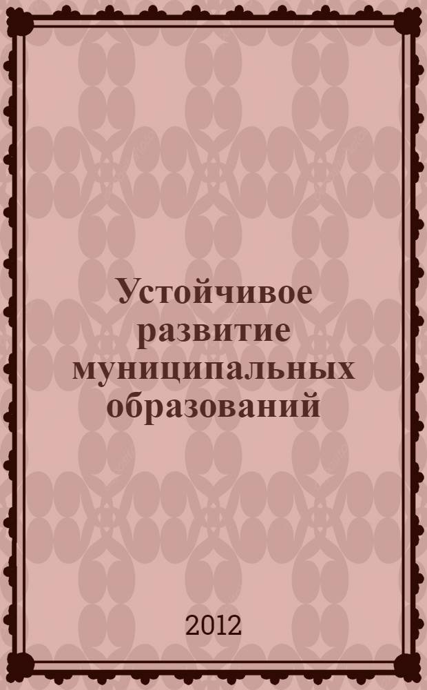 Устойчивое развитие муниципальных образований: вопросы теории, методологии и практики : материалы секционных заседаний VI Международной научно-практической конференции, (г.Одинцово, Московская обл., 25-26 октября 2012 г.) [в 3 т. Т. 2