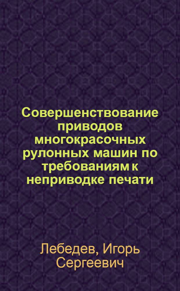 Совершенствование приводов многокрасочных рулонных машин по требованиям к неприводке печати : автореф. на соиск. уч. степ. к. т. н. : специальность 05.02.13 <Машины, агрегаты и процессы по отраслям>