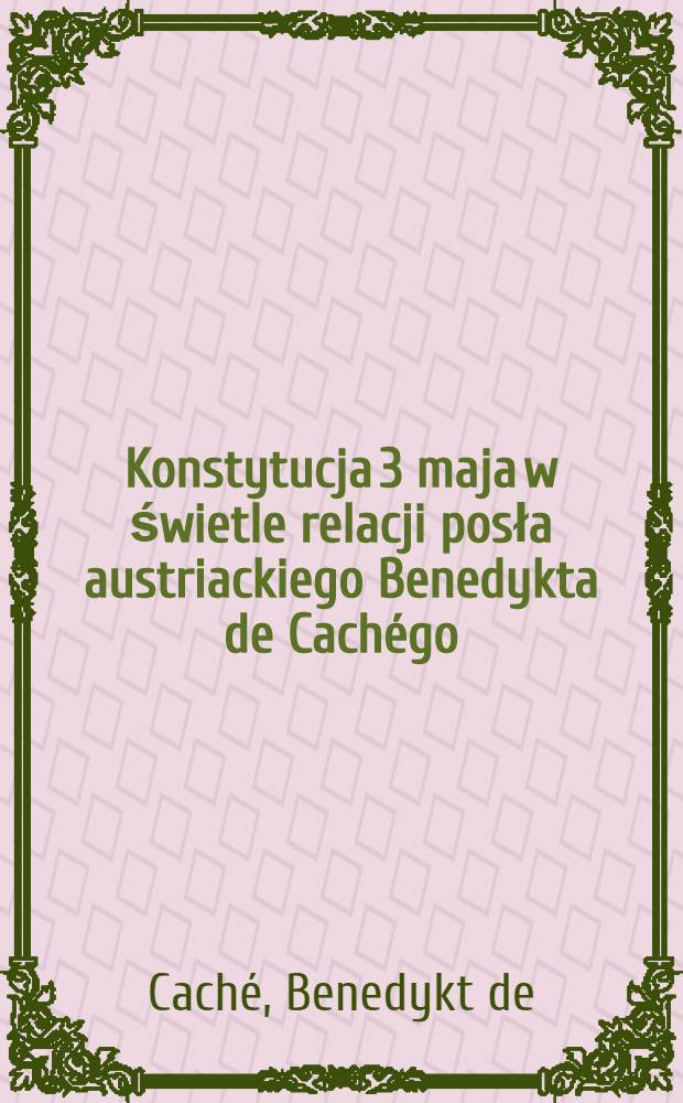 Konstytucja 3 maja w świetle relacji posła austriackiego Benedykta de Cachégo : wybór = Конституция 3-го мая в свете доклада австрийского посла Бенедикта де Каше