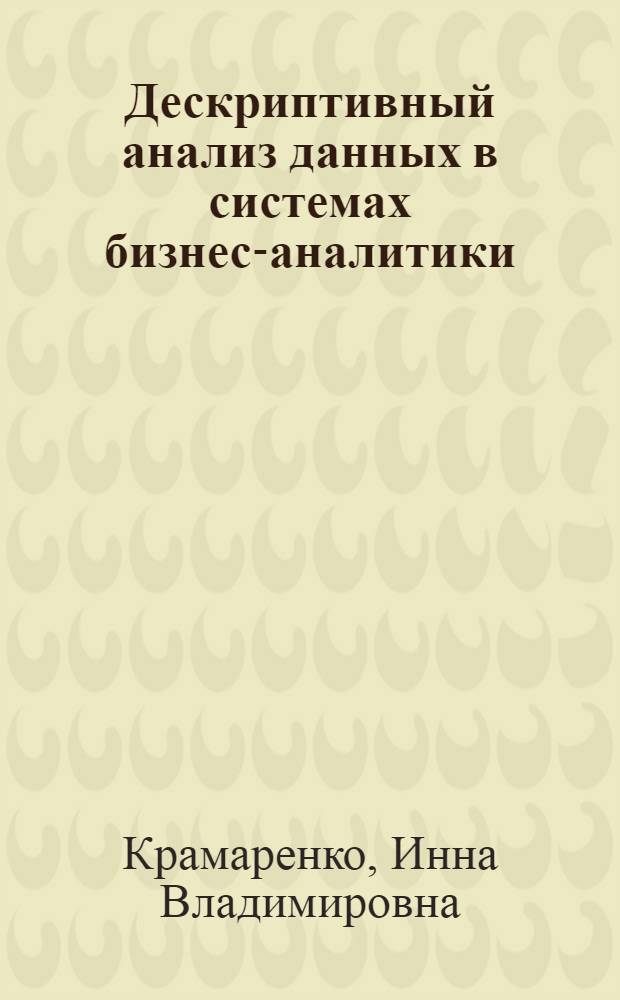 Дескриптивный анализ данных в системах бизнес-аналитики : учебное пособие : для подготовки бакалавров по направлению "Менеджмент" - 080200, профиль подготовки "Аналитическое обеспечение управленческих решений"