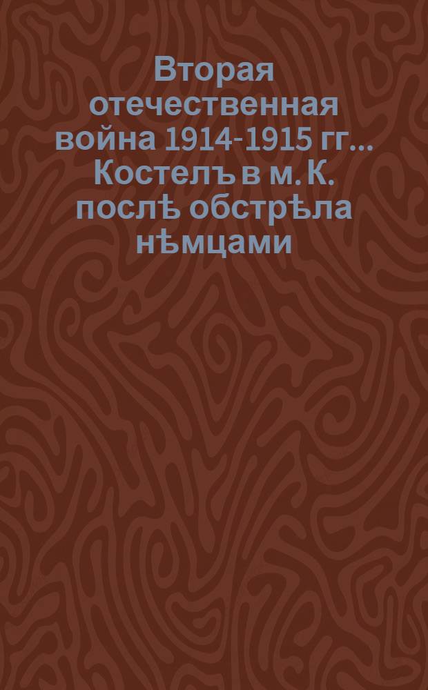 Вторая отечественная война 1914-1915 гг.. Костелъ в м. К. послѣ обстрѣла нѣмцами : открытое письмо