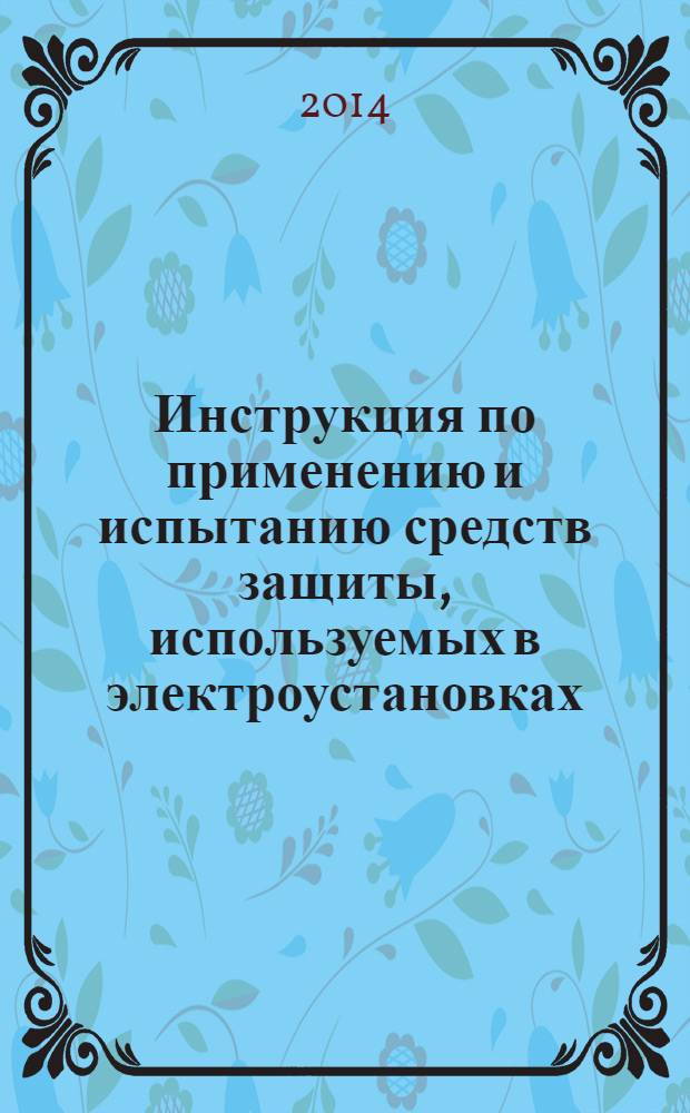 Инструкция по применению и испытанию средств защиты, используемых в электроустановках : приказ Министерства энергетики Российской Федерации от 30 июня 2003 г. №261 "Об утверждениии Инструкции по применению и испытанию средств защиты, используемых в электроустановках"