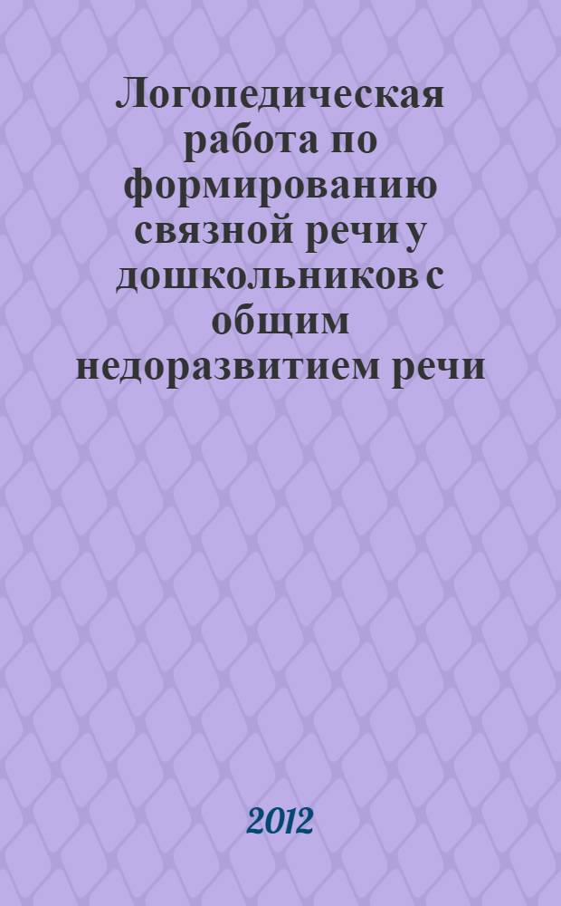 Логопедическая работа по формированию связной речи у дошкольников с общим недоразвитием речи : учебно-методическое пособие