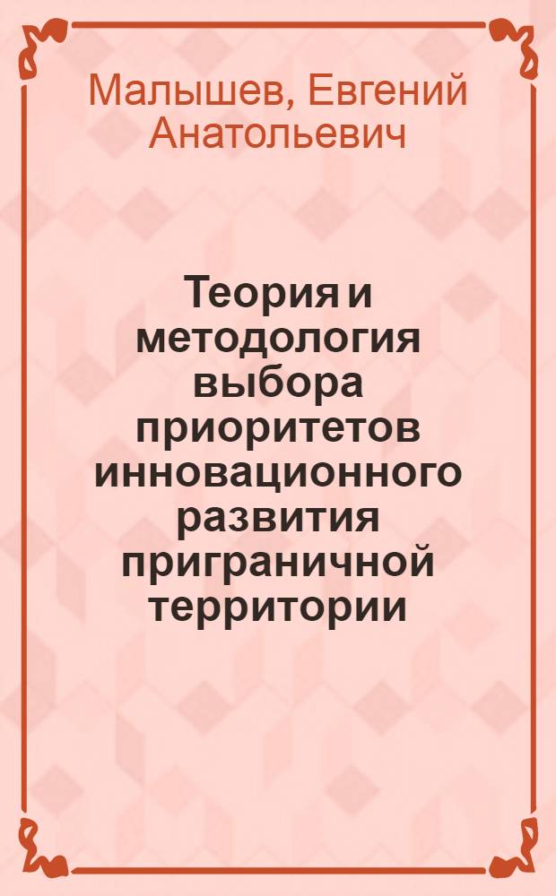 Теория и методология выбора приоритетов инновационного развития приграничной территории : автореф. дис. на соиск. уч. степ. д. э. н. : специальность 08.00.05 <Экономика и управление народным хозяйством по отраслям и сферам деятельности>