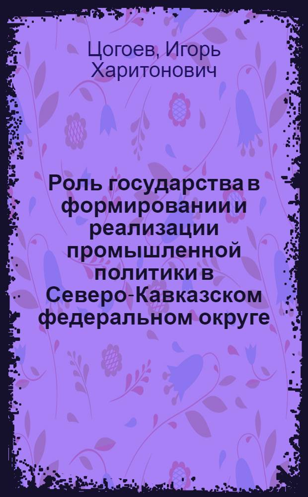 Роль государства в формировании и реализации промышленной политики в Северо-Кавказском федеральном округе : автореф. дис. на соиск. уч. степ. к. э. н. : специальность 08.00.05 <Экономика и управление народным хозяйством по отраслям и сферам деятельности>
