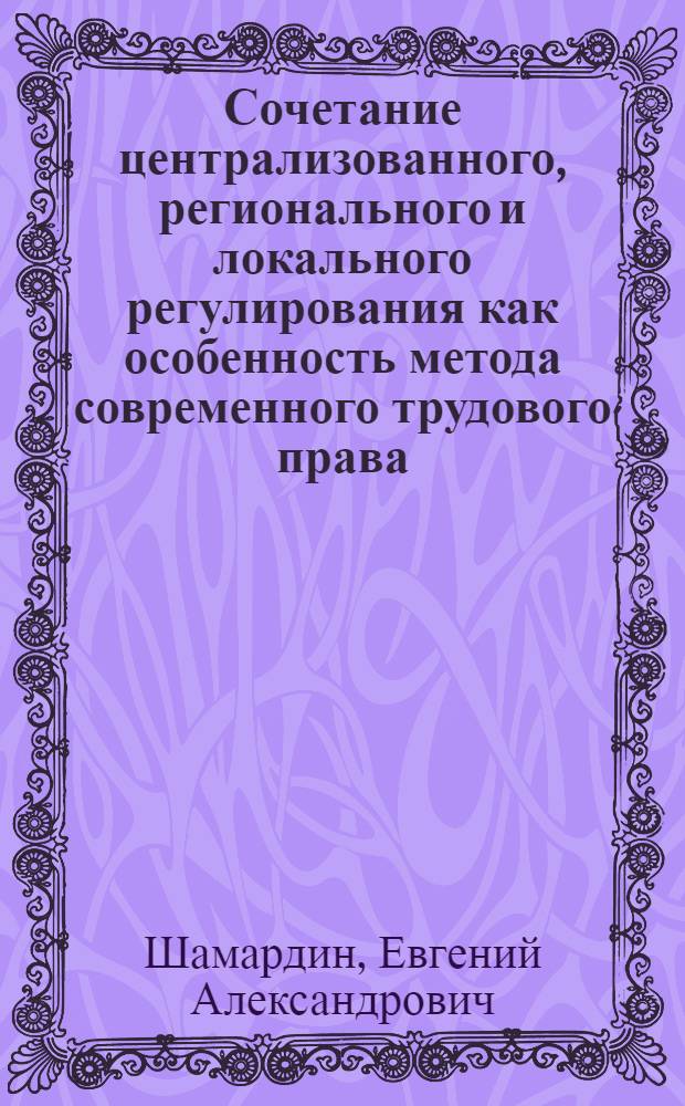Сочетание централизованного, регионального и локального регулирования как особенность метода современного трудового права : автореф. на соиск. уч. степ. к. ю. н. : специальность 12.00.05 <Трудовое право; право социального обеспечения>