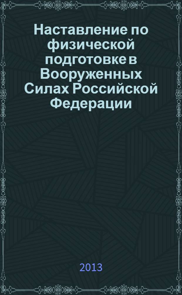 Наставление по физической подготовке в Вооруженных Силах Российской Федерации : утверждено приказом Министерства обороны Российской Федерации от 21 апреля 2009 г. № 200 : с изменениями внесенными приказом Министра обороны Российской Федерации от 31 июля 2013 г. № 560