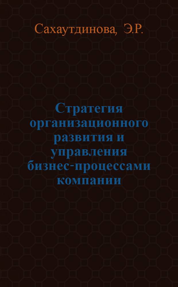 Стратегия организационного развития и управления бизнес-процессами компании : учебное электронное издание : для магистрантов, обучающихся по направлениям подготовки 080300 "Финансы и кредит" и 230700 "Прикладная информатика", изучающих дисциплины "Реинжиниринг бизнес-процессов" и "Управление бизнес-процессами предприятия"