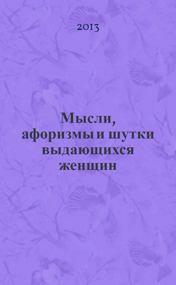 Мысли, афоризмы и шутки выдающихся женщин : энциклопедия женской мудрости и женского остроумия