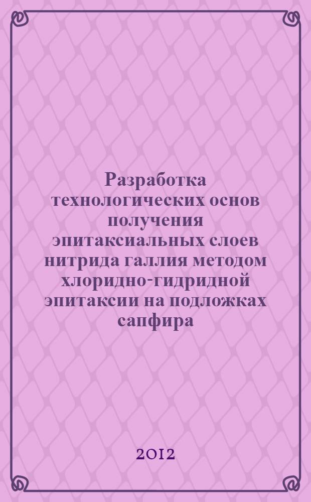 Разработка технологических основ получения эпитаксиальных слоев нитрида галлия методом хлоридно-гидридной эпитаксии на подложках сапфира : автореф. дис. на соиск. уч. степ. к. т. н. : специальность 05.17.01 <Технология неорганических веществ>