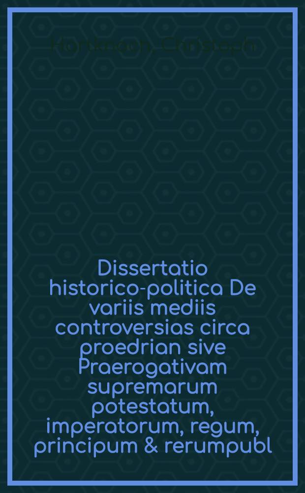 Dissertatio historico-politica De variis mediis controversias circa proedrian sive Praerogativam supremarum potestatum, imperatorum, regum, principum & rerumpubl. occurentes evitandi & removendi