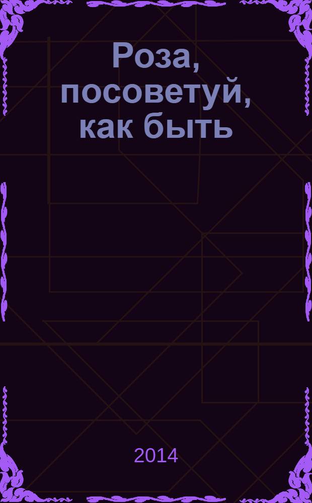 Роза, посоветуй, как быть : роман