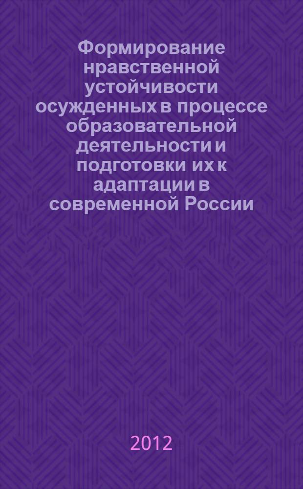 Формирование нравственной устойчивости осужденных в процессе образовательной деятельности и подготовки их к адаптации в современной России : монография