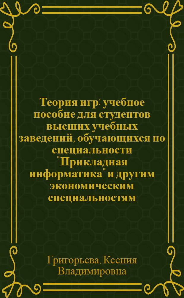 Теория игр : учебное пособие для студентов высших учебных заведений, обучающихся по специальности "Прикладная информатика" и другим экономическим специальностям