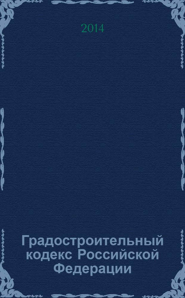 Градостроительный кодекс Российской Федерации : официальный текст : по состоянию на 3 февраля 2014 г. : принят Государственной Думой 22 декабря 2004 года : одобрен Советом Федерации 24 декабря 2004 года : подписан Президентом РФ 29 декабря 2004 года № 190-Ф3 : (в ред. Федеральных законов от 22.07.2005 № 117-Ф3 ... от 28.12.2013 № 418- Ф3)