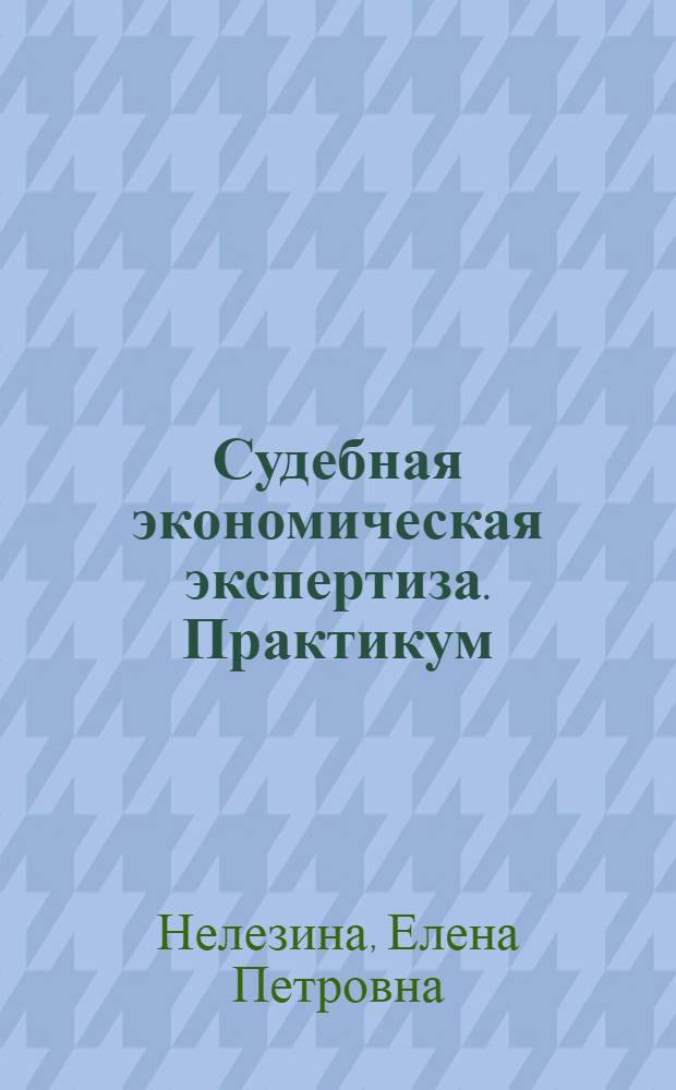 Судебная экономическая экспертиза. Практикум : учебное пособие для студентов высших учебных заведений, обучающихся по специальности 080109.65 "Бухгалтерский учет и аудит", 080105.65 "Финансы и кридит" и 080107.65 "Налоги и налогообложение"