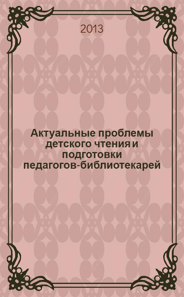 Актуальные проблемы детского чтения и подготовки педагогов-библиотекарей : сборник материалов Международной научно-практической конференции