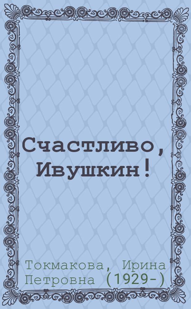 Счастливо, Ивушкин! : повесть-сказка : для младшего школьного возраста