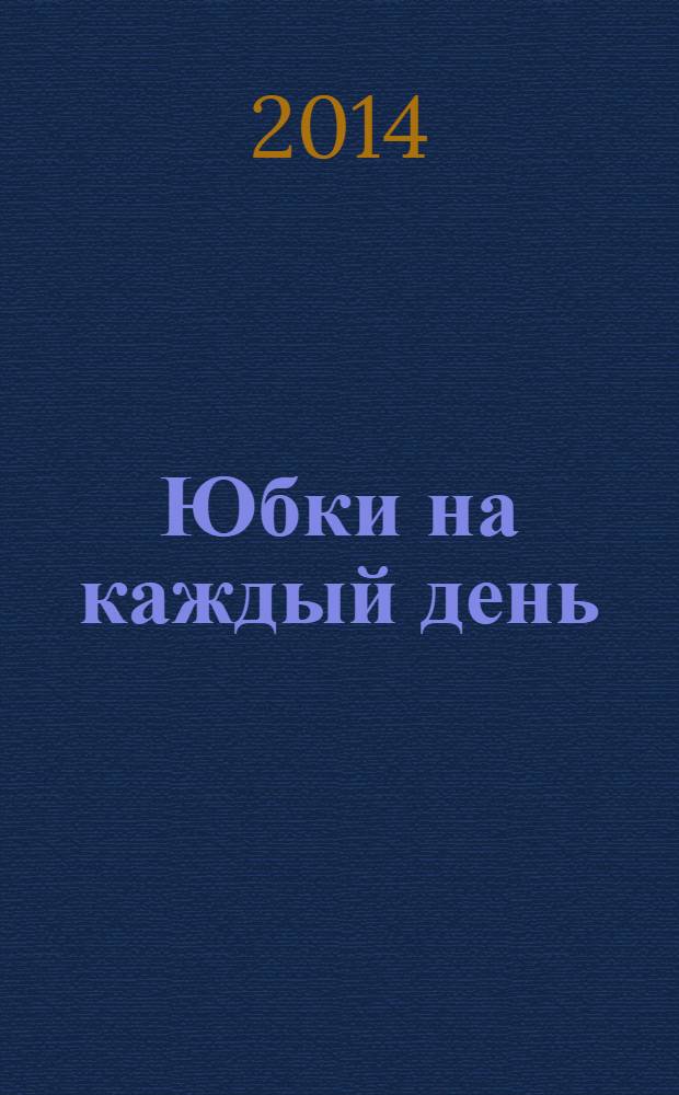 Юбки на каждый день : 55 оригинальных моделей : + выкройки в 5 рамерах