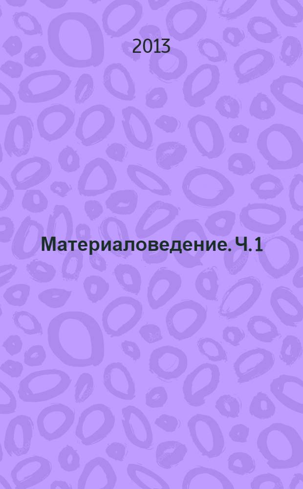 Материаловедение. Ч. 1 : учебное пособие к выполнению лабораторных и практических работ по курсу "Материаловедение"