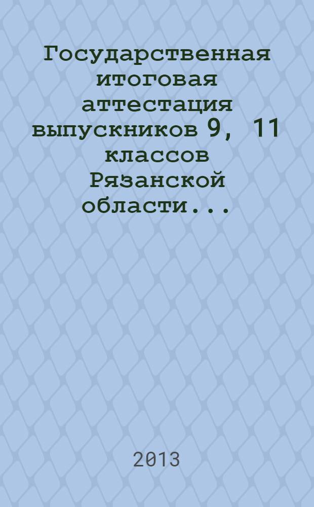 Государственная итоговая аттестация выпускников 9, 11 классов Рязанской области .. : аналитические материалы. ... в 2013 году