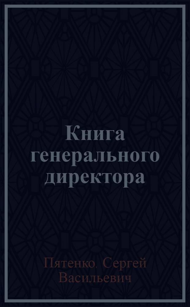 Книга генерального директора : как работать генеральным директором, как оптимизировать процесс принятия решений, как управлять персоналом на разных стадиях развития бизнеса, как управлять конфликтами, как спланировать развитие карьеры