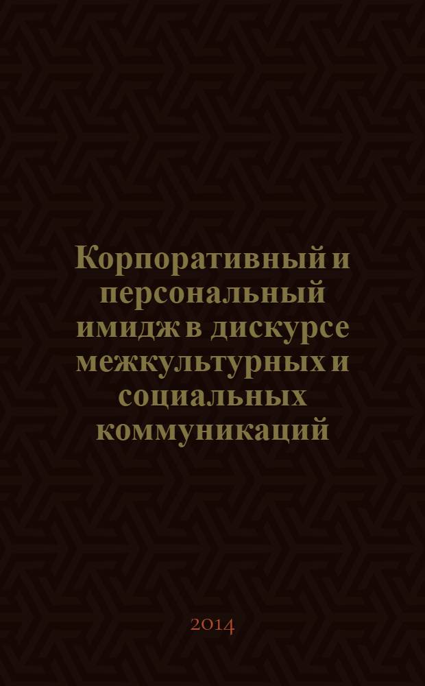 Корпоративный и персональный имидж в дискурсе межкультурных и социальных коммуникаций = Corporate and personal image in the discourse of crosscultural and social communications : первая международная конференция, 3-6 февраля 2014, Киев - Москва