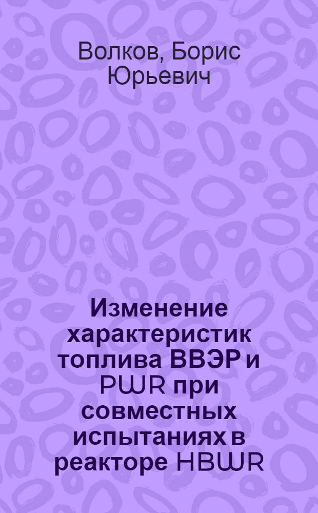 Изменение характеристик топлива ВВЭР и PWR при совместных испытаниях в реакторе HBWR : автореф. на соиск. уч. степ. к. т. н. : специальность 05.14.03 <Ядерные энергетические установки, включая проектирование, эксплуатацию и вывод из эксплуатации>