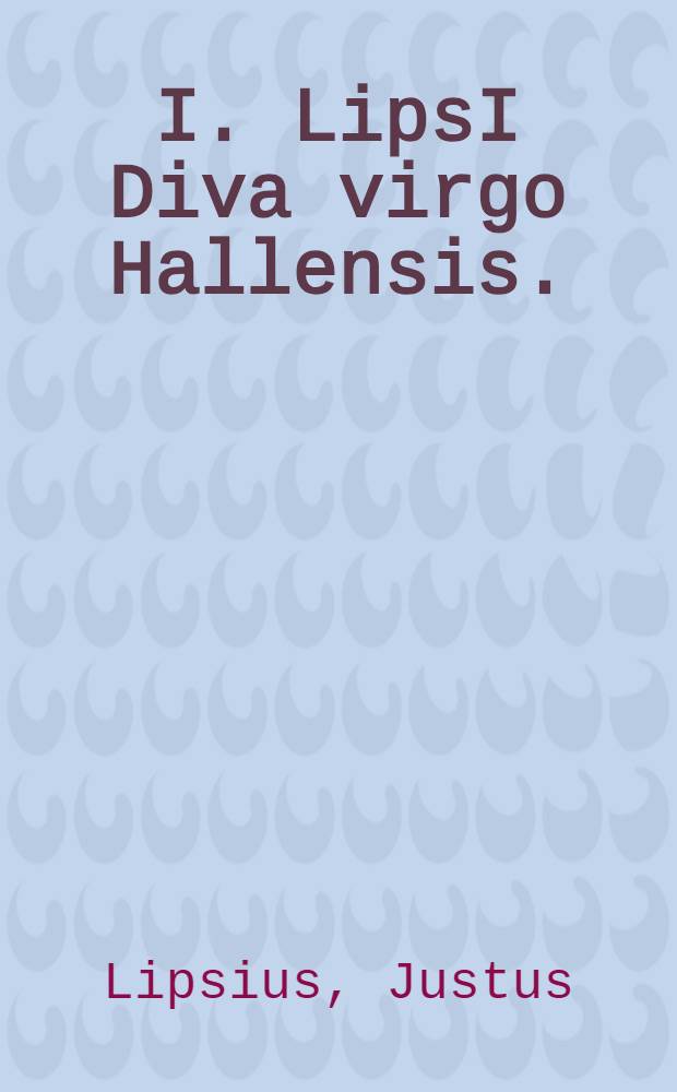I. LipsI Diva virgo Hallensis. : Beneficia eius & miracula fide atque ordine descripta