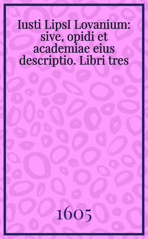 Iusti LipsI Lovanium: sive, opidi et academiae eius descriptio. Libri tres