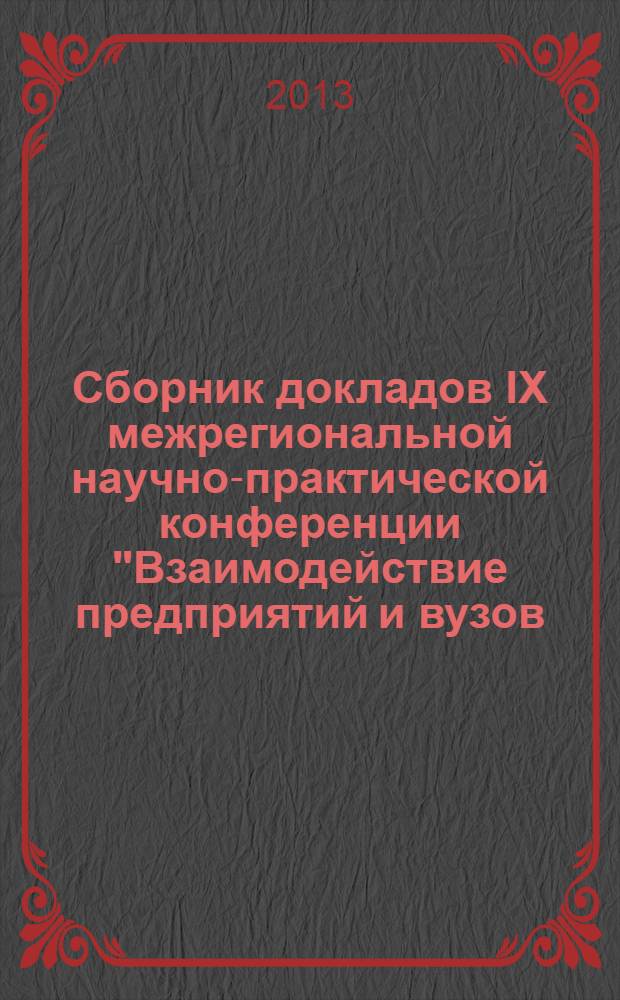 Сборник докладов IX межрегиональной научно-практической конференции "Взаимодействие предприятий и вузов - наука, кадры, инновации", 18-19 апреля 2013 г.