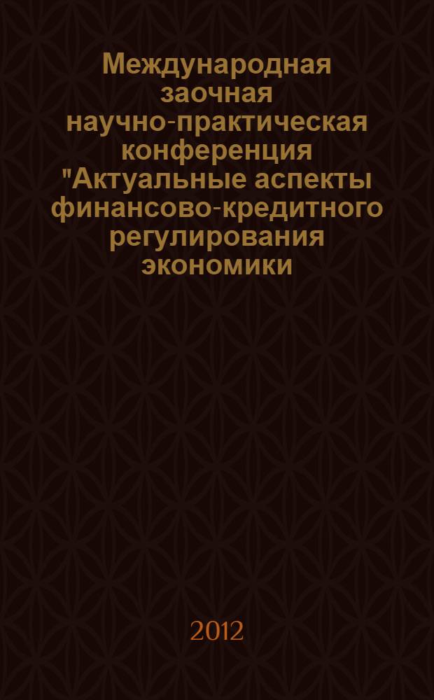 Международная заочная научно-практическая конференция "Актуальные аспекты финансово-кредитного регулирования экономики: теория и пратика", 6-7 декабря 2012 года = The International scientifically-practical conference "Actual aspects of financial and credit regulation of economics: theory and practice", on December, 6-7th, 2012 : сборник статей