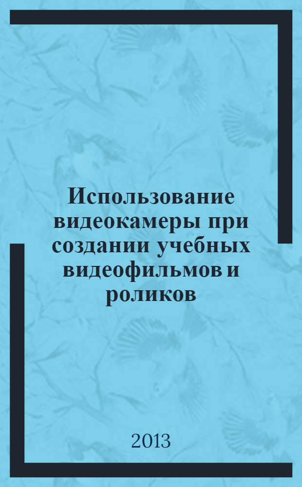 Использование видеокамеры при создании учебных видеофильмов и роликов : методическое пособие для преподавателей
