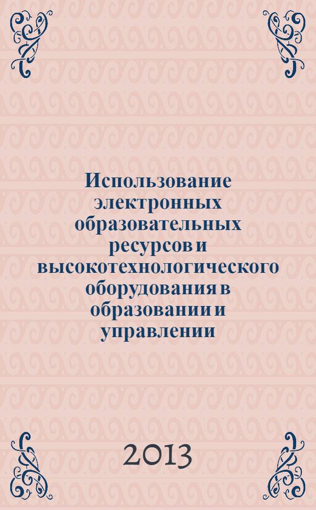 Использование электронных образовательных ресурсов и высокотехнологического оборудования в образовании и управлении : материалы Межрегиональной научно-практической конференции, г. Рязань, 12 апреля 2013 г